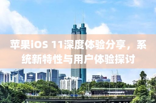 蘋果iOS 11深度體驗分享，系統(tǒng)新特性與用戶體驗探討