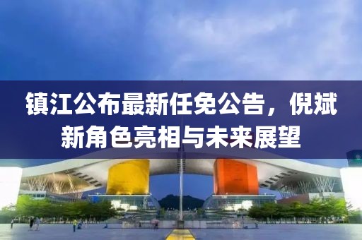 鎮(zhèn)江公布最新任免公告，倪斌新角色亮相與未來展望
