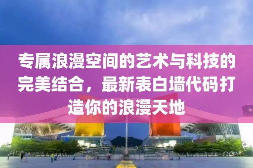 專屬浪漫空間的藝術(shù)與科技的完美結(jié)合，最新表白墻代碼打造你的浪漫天地