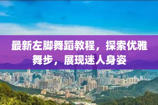 最新左腳舞蹈教程，探索優(yōu)雅舞步，展現(xiàn)迷人身姿