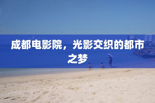 成都電影院，光影交織的都市之夢