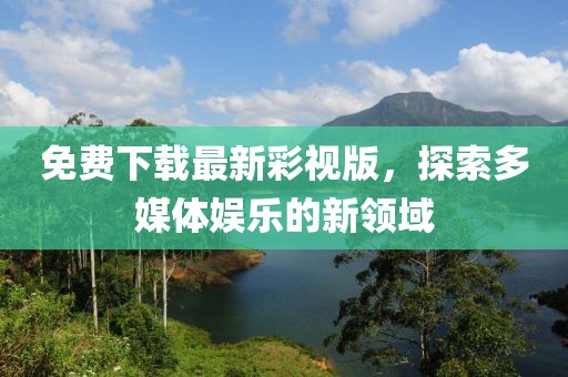 免費(fèi)下載最新彩視版，探索多媒體娛樂(lè)的新領(lǐng)域