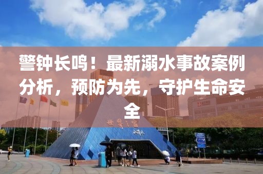 警鐘長鳴！最新溺水事故案例分析，預防為先，守護生命安全