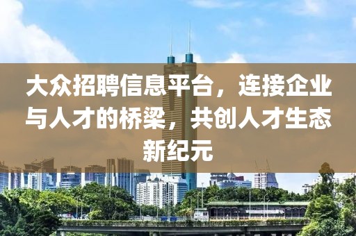 大眾招聘信息平臺，連接企業(yè)與人才的橋梁，共創(chuàng)人才生態(tài)新紀元