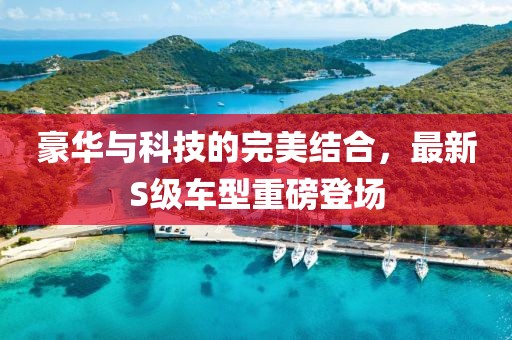 豪華與科技的完美結(jié)合，最新S級車型重磅登場