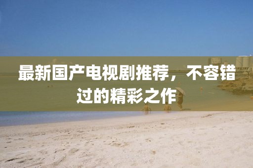 最新國產(chǎn)電視劇推薦，不容錯(cuò)過的精彩之作