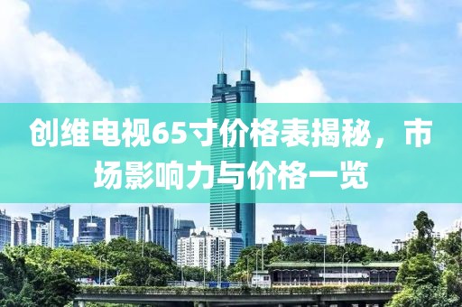 創(chuàng)維電視65寸價(jià)格表揭秘，市場影響力與價(jià)格一覽