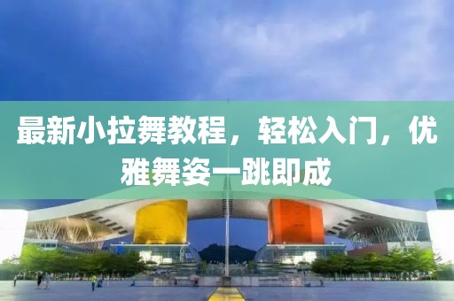 最新小拉舞教程，輕松入門，優(yōu)雅舞姿一跳即成
