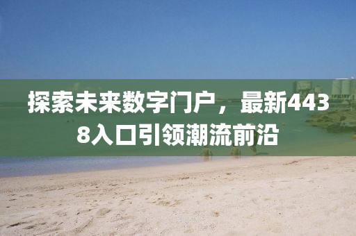 探索未來數(shù)字門戶，最新4438入口引領(lǐng)潮流前沿