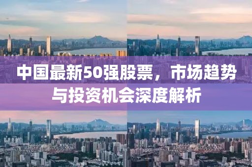 中國(guó)最新50強(qiáng)股票，市場(chǎng)趨勢(shì)與投資機(jī)會(huì)深度解析