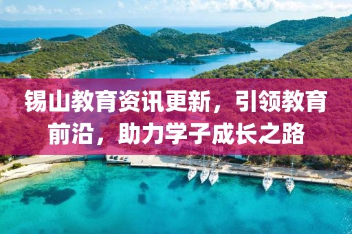 錫山教育資訊更新，引領(lǐng)教育前沿，助力學(xué)子成長(zhǎng)之路