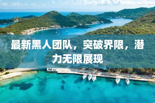 最新黑人團(tuán)隊(duì)，突破界限，潛力無(wú)限展現(xiàn)