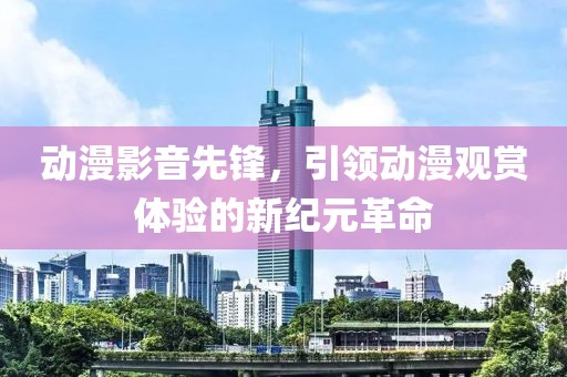 動(dòng)漫影音先鋒，引領(lǐng)動(dòng)漫觀賞體驗(yàn)的新紀(jì)元革命