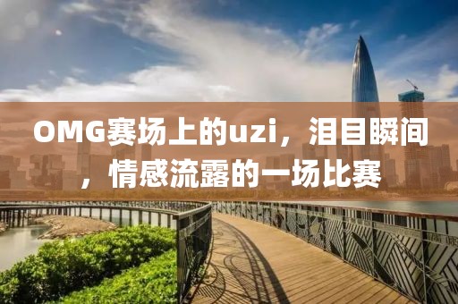 OMG賽場上的uzi，淚目瞬間，情感流露的一場比賽