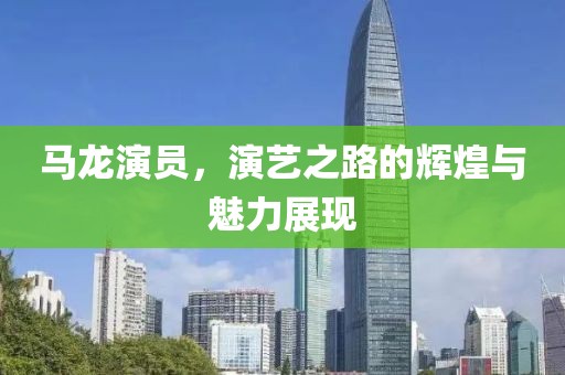 馬龍演員，演藝之路的輝煌與魅力展現(xiàn)