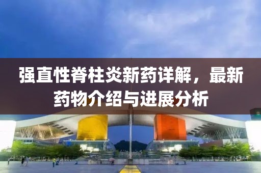 強直性脊柱炎新藥詳解，最新藥物介紹與進展分析