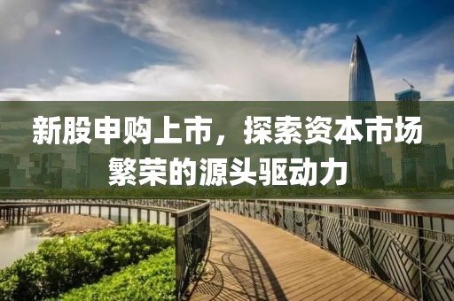 新股申購上市，探索資本市場繁榮的源頭驅(qū)動力