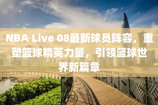 NBA Live 08最新球員陣容，重塑籃球精英力量，引領(lǐng)籃球世界新篇章
