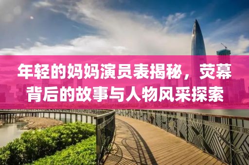 年輕的媽媽演員表揭秘，熒幕背后的故事與人物風(fēng)采探索