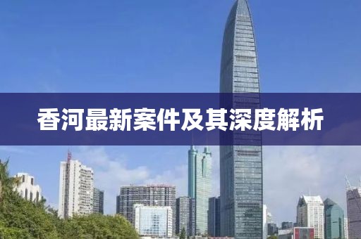 香河最新案件及其深度解析