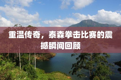 重溫傳奇，泰森拳擊比賽的震撼瞬間回顧