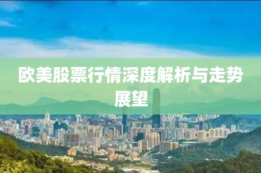 歐美股票行情深度解析與走勢(shì)展望