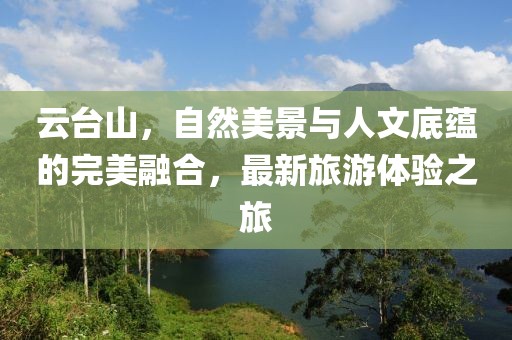 云臺山，自然美景與人文底蘊的完美融合，最新旅游體驗之旅