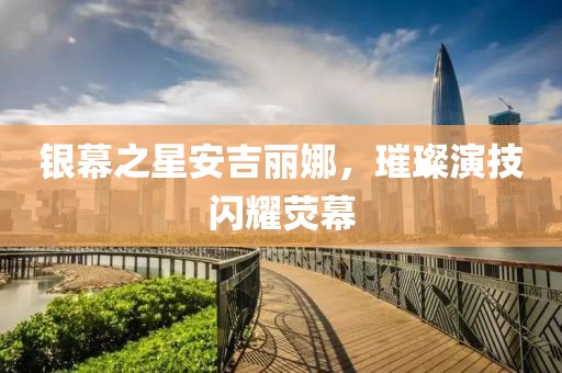 銀幕之星安吉麗娜，璀璨演技閃耀熒幕