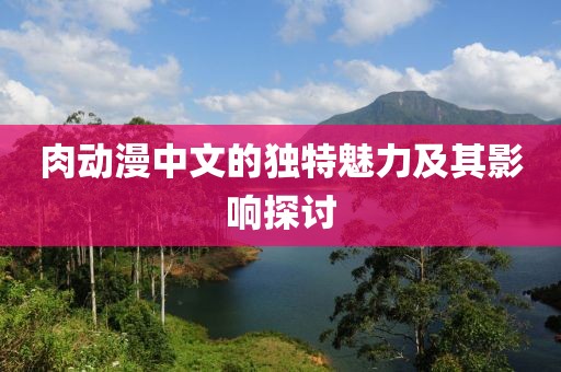 肉動(dòng)漫中文的獨(dú)特魅力及其影響探討