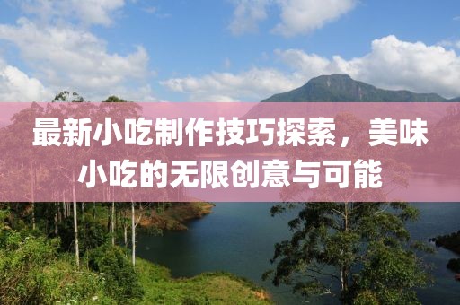 最新小吃制作技巧探索，美味小吃的無限創(chuàng)意與可能