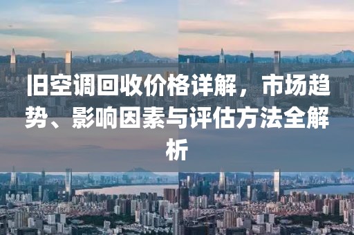 舊空調(diào)回收價(jià)格詳解，市場(chǎng)趨勢(shì)、影響因素與評(píng)估方法全解析