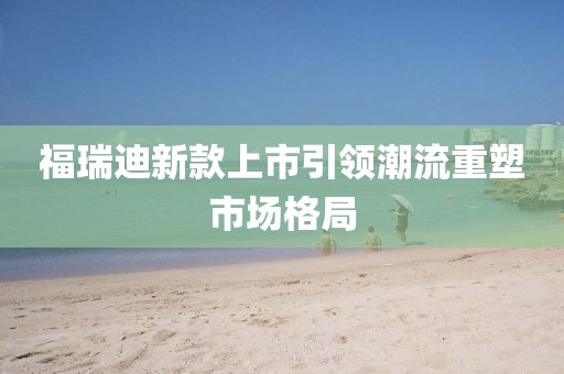 福瑞迪新款上市引領(lǐng)潮流重塑市場(chǎng)格局