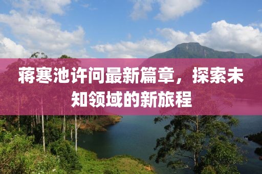 蔣寒池許問最新篇章，探索未知領(lǐng)域的新旅程
