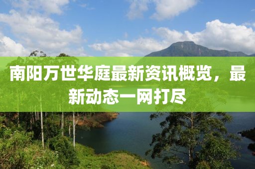 南陽萬世華庭最新資訊概覽，最新動(dòng)態(tài)一網(wǎng)打盡