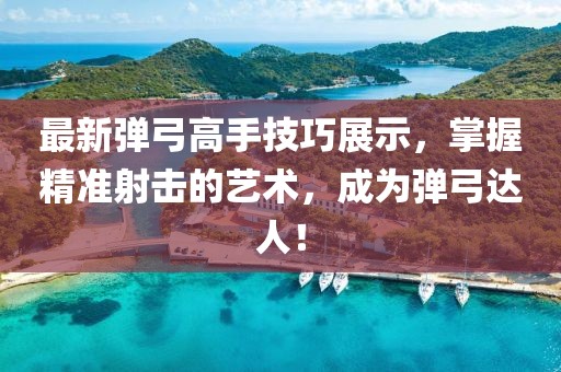 最新彈弓高手技巧展示，掌握精準射擊的藝術(shù)，成為彈弓達人！