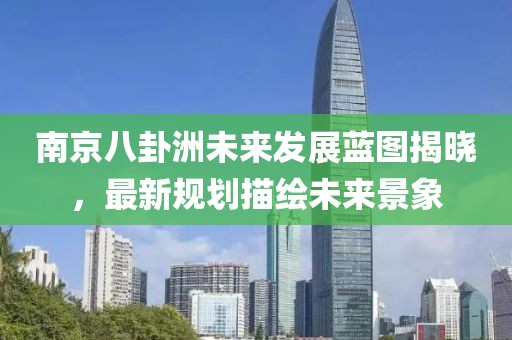 南京八卦洲未來發(fā)展藍(lán)圖揭曉，最新規(guī)劃描繪未來景象