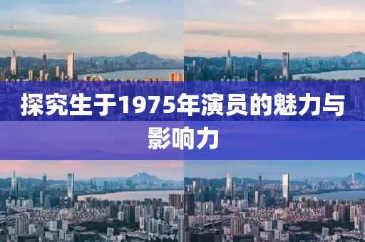探究生于1975年演員的魅力與影響力