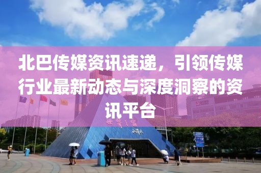 北巴傳媒資訊速遞，引領(lǐng)傳媒行業(yè)最新動態(tài)與深度洞察的資訊平臺