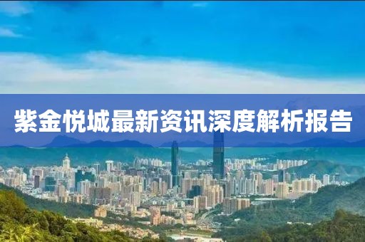 紫金悅城最新資訊深度解析報告