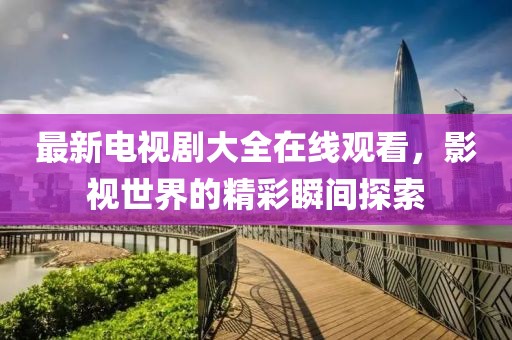 最新電視劇大全在線觀看，影視世界的精彩瞬間探索