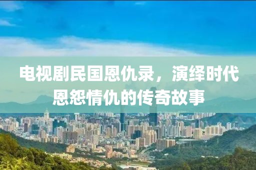 電視劇民國(guó)恩仇錄，演繹時(shí)代恩怨情仇的傳奇故事