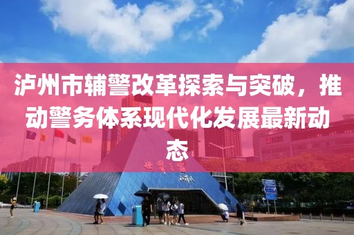 瀘州市輔警改革探索與突破，推動警務體系現(xiàn)代化發(fā)展最新動態(tài)