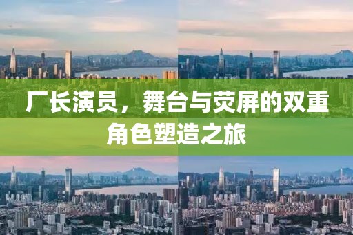 廠長(zhǎng)演員，舞臺(tái)與熒屏的雙重角色塑造之旅