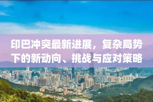 印巴沖突最新進(jìn)展，復(fù)雜局勢(shì)下的新動(dòng)向、挑戰(zhàn)與應(yīng)對(duì)策略