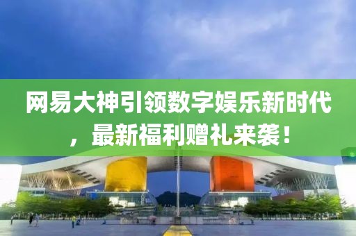 網(wǎng)易大神引領(lǐng)數(shù)字娛樂新時代，最新福利贈禮來襲！
