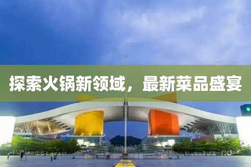 探索火鍋新領(lǐng)域，最新菜品盛宴