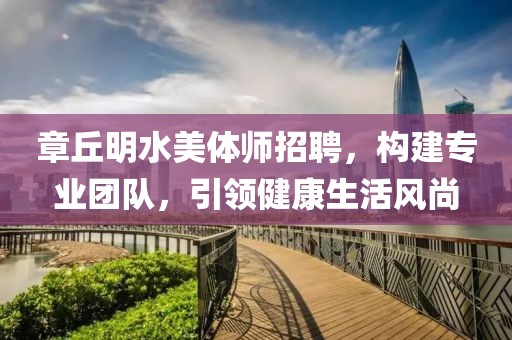 章丘明水美體師招聘，構(gòu)建專業(yè)團(tuán)隊(duì)，引領(lǐng)健康生活風(fēng)尚