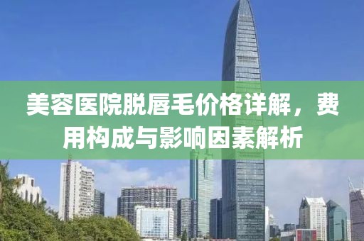 美容醫(yī)院脫唇毛價格詳解，費用構(gòu)成與影響因素解析