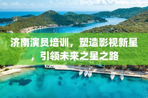 濟(jì)南演員培訓(xùn)，塑造影視新星，引領(lǐng)未來之星之路