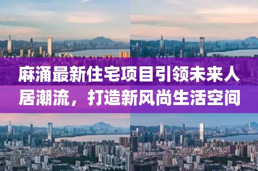 麻涌最新住宅項目引領(lǐng)未來人居潮流，打造新風(fēng)尚生活空間